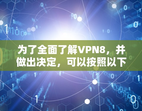 为了全面了解VPN8，并做出决定，可以按照以下步骤进行