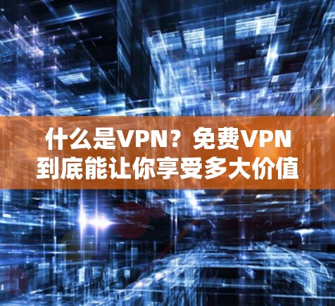 什么是VPN？免费VPN到底能让你享受多大价值？