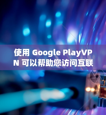 使用 Google PlayVPN 可以帮助您访问互联网，同时控制流量和数据，确保安全。以下是一步步的指南