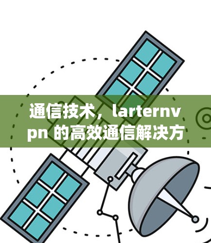 通信技术，larternvpn 的高效通信解决方案，从区块链到可信网络的未来