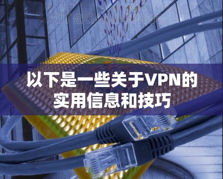 以下是一些关于VPN的实用信息和技巧