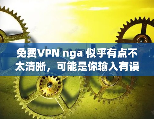 免费VPN nga 似乎有点不太清晰，可能是你输入有误或者表达不准确。不过，我可以尝试解释一下 VPN 的概念以及如何使用 VPN