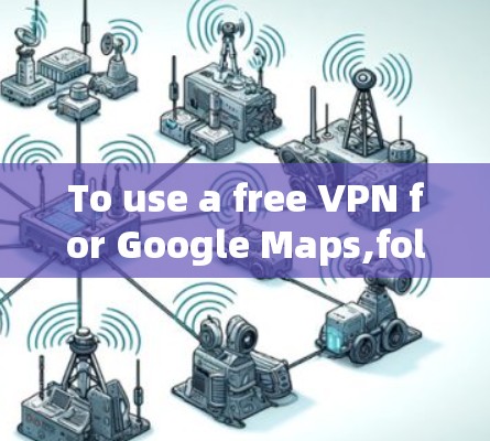 To use a free VPN for Google Maps,follow these organized steps: