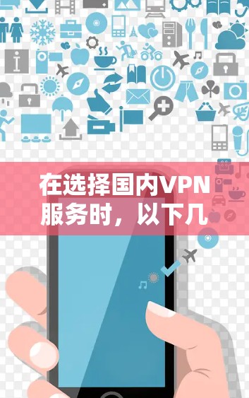 在选择国内VPN服务时，以下几点是关键