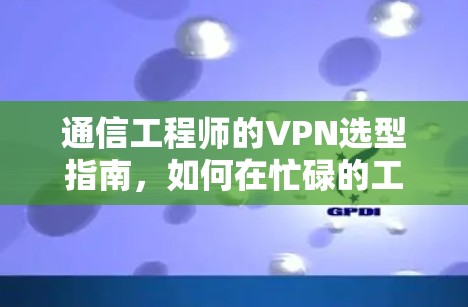 通信工程师的VPN选型指南，如何在忙碌的工作中享受加密连接