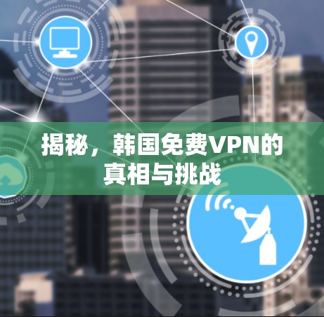 揭秘，韩国免费VPN的真相与挑战