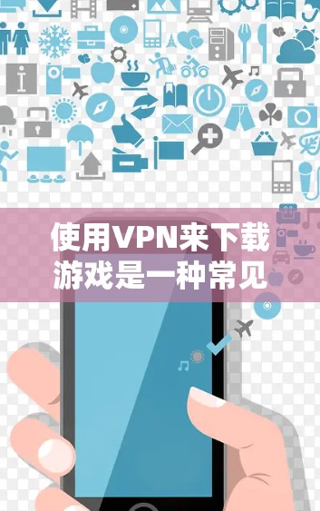 使用VPN来下载游戏是一种常见且安全的下载方式。以下是详细的步骤和注意事项