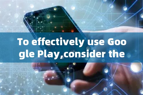 To effectively use Google Play,consider the following organized approach:
