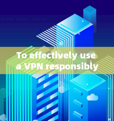 To effectively use a VPN responsibly,consider the following organized approach: