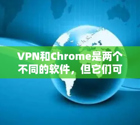 VPN和Chrome是两个不同的软件，但它们可以结合使用。下面是关于VPN和Chrome的简单介绍