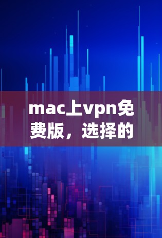 mac上vpn免费版，选择的最佳选择？详细解析）