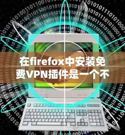 在firefox中安装免费VPN插件是一个不错的选择，因为firefox本身就内置了VPN功能。以下是一些推荐的免费VPN插件和工具，帮助你访问加密的网站或分享内容