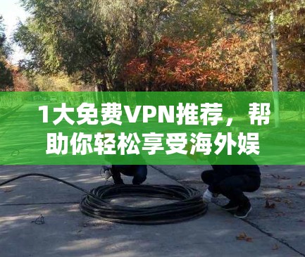 1大免费VPN推荐，帮助你轻松享受海外娱乐