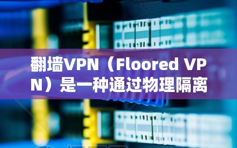 翻墙VPN（Floored VPN）是一种通过物理隔离网络设备来保护用户访问的网络技术，通常用于防止被VPN攻击。以下是关于翻墙VPN免费账号的建议和步骤
