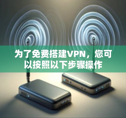 为了免费搭建VPN，您可以按照以下步骤操作