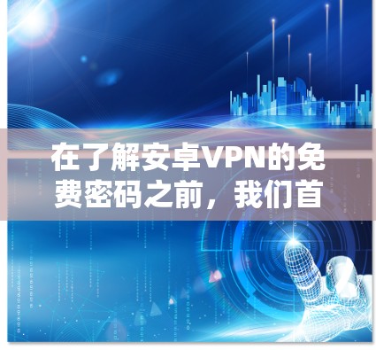 在了解安卓VPN的免费密码之前，我们首先需要明确什么是安卓VPN，以及它在手机上如何使用。以下是详细的步骤和建议