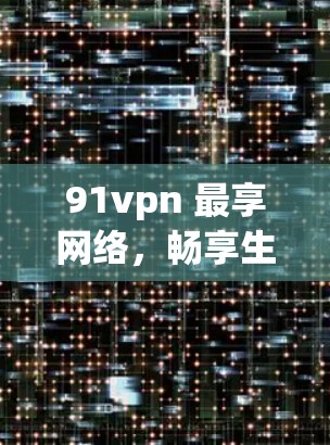 91vpn 最享网络，畅享生活—分享高效网络服务