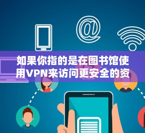 如果你指的是在图书馆使用VPN来访问更安全的资源，那么以下是一些可能的建议和资源
