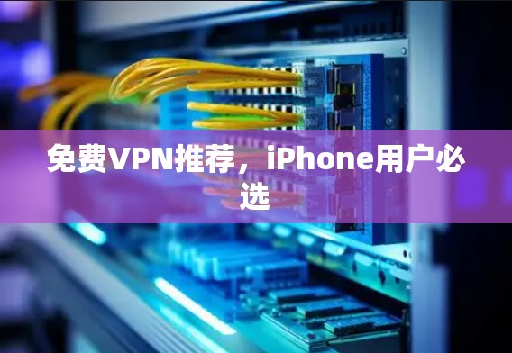 免费VPN推荐，iPhone用户必选