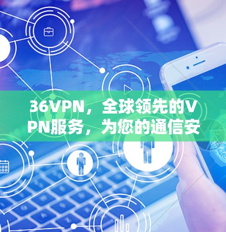 36VPN，全球领先的VPN服务，为您的通信安全保驾护航！