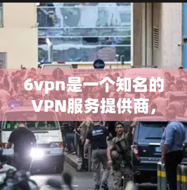 6vpn是一个知名的VPN服务提供商，提供免费版、订阅版和会员版等多种VPN服务。如果你正在寻找免费账号，以下是关于6vpn的详细介绍
