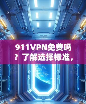 911VPN免费吗？了解选择标准，警惕潜在风险