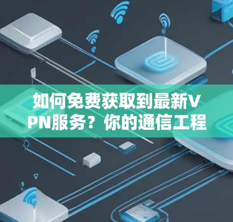 如何免费获取到最新VPN服务？你的通信工程师必看！