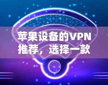 苹果设备的VPN推荐，选择一款可靠的安全工具