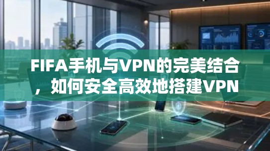 FIFA手机与VPN的完美结合，如何安全高效地搭建VPN