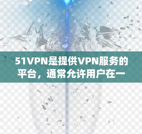51VPN是提供VPN服务的平台，通常允许用户在一定时间内使用其功能。以下是关于51vpn免费试用的详细介绍