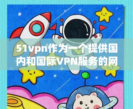 51vpn作为一个提供国内和国际VPN服务的网站，值得深入了解。以下是对51vpn的详细分析