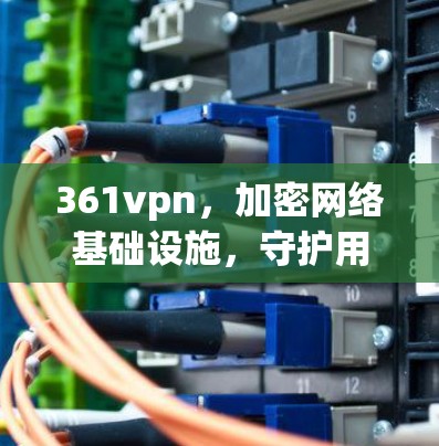 361vpn，加密网络基础设施，守护用户信任