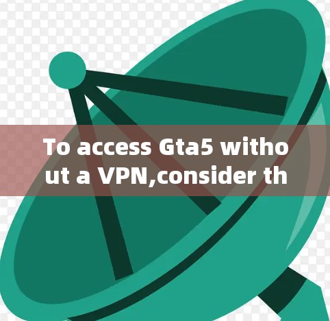 To access Gta5 without a VPN,consider the following organized approach:
