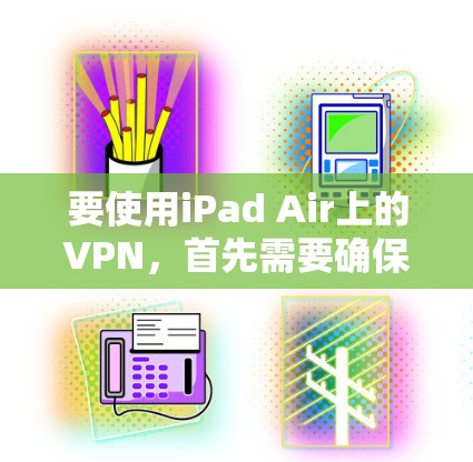 要使用iPad Air上的VPN，首先需要确保网络稳定。如果网络不稳定，可能无法使用VPN。以下是具体的步骤
