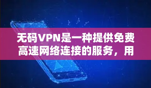 无码VPN是一种提供免费高速网络连接的服务，用户无需通过中间步骤访问网络。以下是对无码VPN的详细介绍