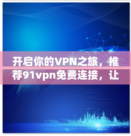 开启你的VPN之旅，推荐91vpn免费连接，让你的网络安全更安心