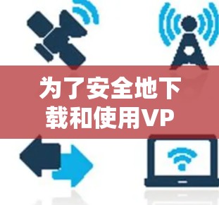 为了安全地下载和使用VPN服务器，以下是一个清晰的步骤指南