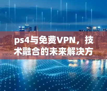 ps4与免费VPN，技术融合的未来解决方案