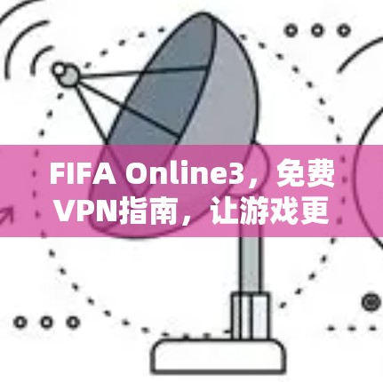 FIFA Online3，免费VPN指南，让游戏更流畅更安全