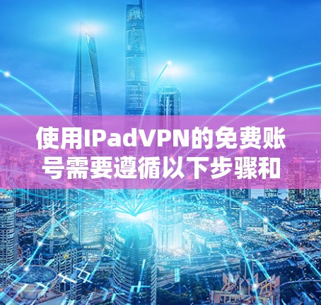 使用IPadVPN的免费账号需要遵循以下步骤和注意事项