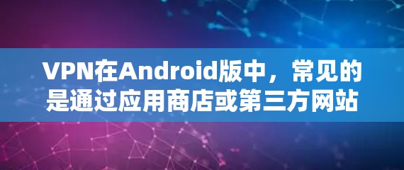 VPN在Android版中，常见的是通过应用商店或第三方网站下载。以下是几个推荐的免费VPN应用