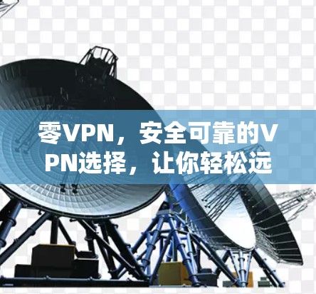 零VPN，安全可靠的VPN选择，让你轻松远离加密陷阱