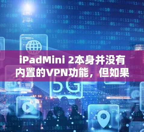 iPadMini 2本身并没有内置的VPN功能，但如果你有网络服务，可以通过以下方法实现VPN连接
