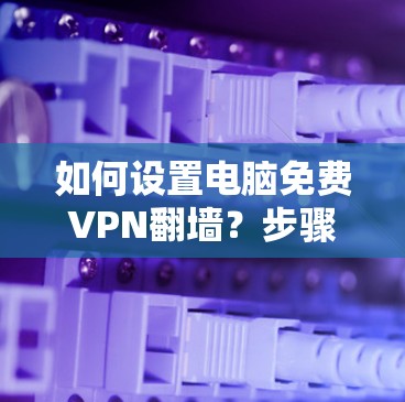 如何设置电脑免费VPN翻墙？步骤解析