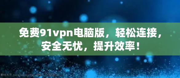 免费91vpn电脑版，轻松连接，安全无忧，提升效率！