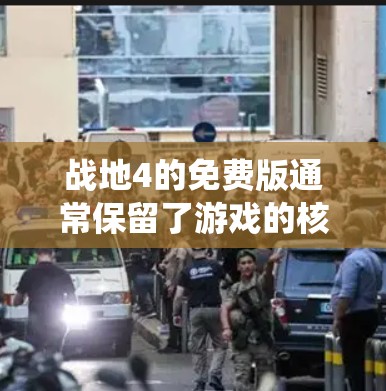 战地4的免费版通常保留了游戏的核心功能，如游戏本身、战斗系统、地图等，但可能价格较低。如果你对战地4感兴趣，可以通过以下方式获取免费版