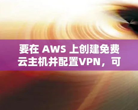 要在 AWS 上创建免费云主机并配置VPN，可以按照以下步骤进行