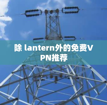 除 lantern外的免费VPN推荐