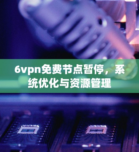 6vpn免费节点暂停，系统优化与资源管理