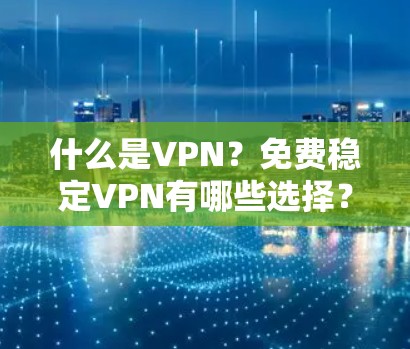 什么是VPN？免费稳定VPN有哪些选择？trusted VPN 服务推荐